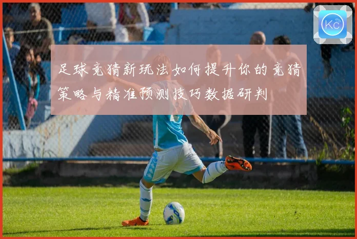足球竞猜新玩法如何提升你的竞猜策略与精准预测技巧数据研判