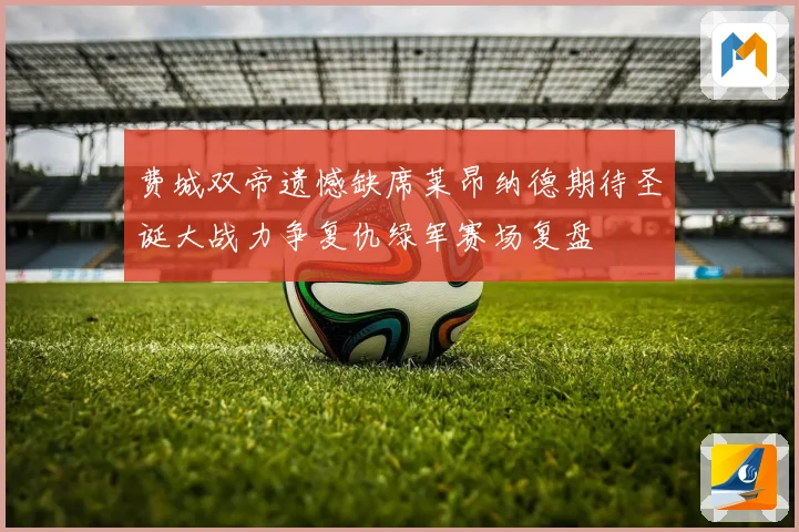 费城双帝遗憾缺席莱昂纳德期待圣诞大战力争复仇绿军赛场复盘