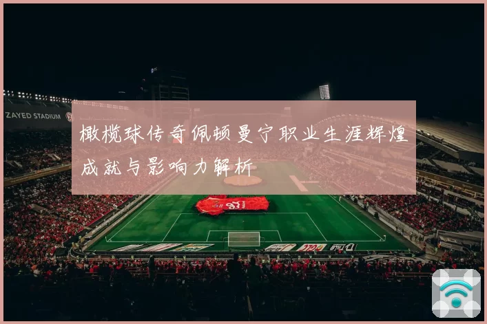 橄榄球传奇佩顿曼宁职业生涯辉煌成就与影响力解析