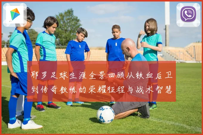 耶罗足球生涯全景回顾从铁血后卫到传奇教练的荣耀征程与战术智慧解析