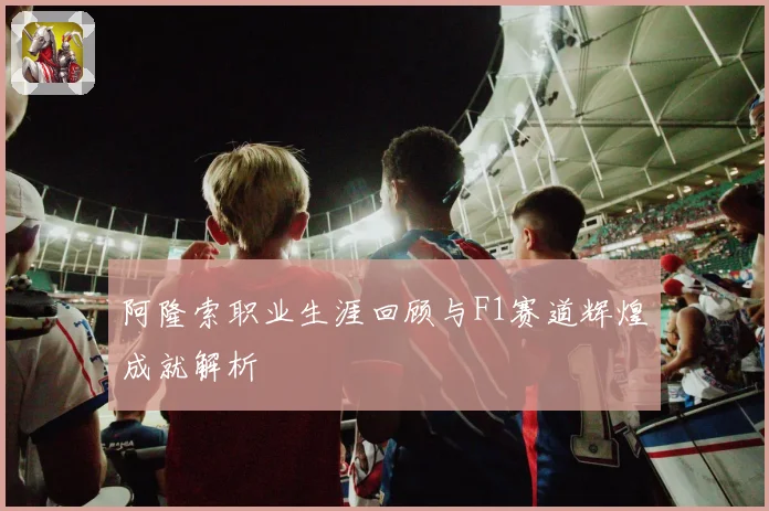 阿隆索职业生涯回顾与F1赛道辉煌成就解析