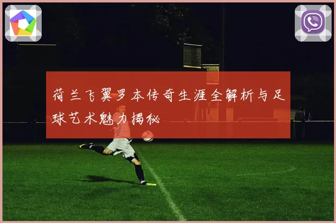 荷兰飞翼罗本传奇生涯全解析与足球艺术魅力揭秘