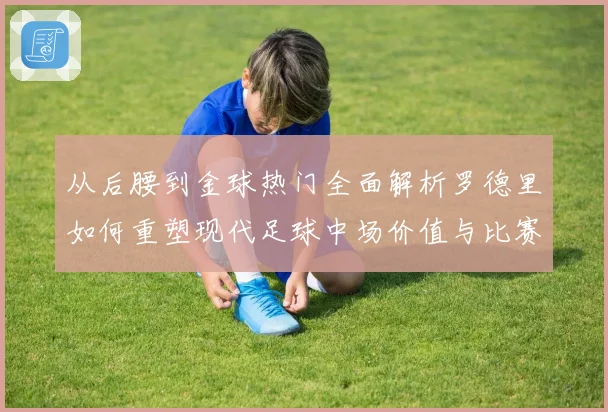从后腰到金球热门全面解析罗德里如何重塑现代足球中场价值与比赛格局