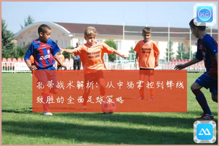 孔蒂战术解析：从中场掌控到锋线致胜的全面足球策略