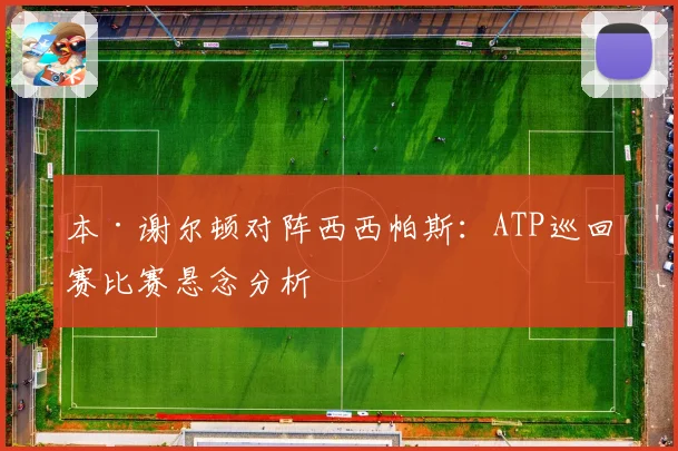 本·谢尔顿对阵西西帕斯：ATP巡回赛比赛悬念分析