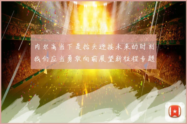 内尔高当下是抬头迎接未来的时刻我们应当勇敢向前展望新征程专题观察