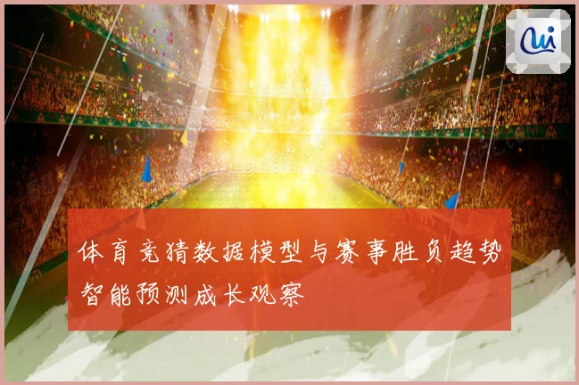 体育竞猜数据模型与赛事胜负趋势智能预测成长观察