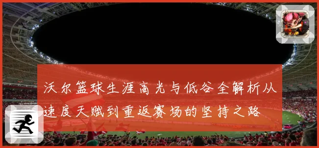 沃尔篮球生涯高光与低谷全解析从速度天赋到重返赛场的坚持之路