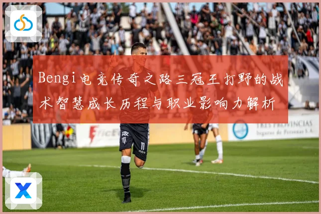 Bengi电竞传奇之路三冠王打野的战术智慧成长历程与职业影响力解析