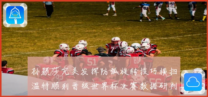 孙颖莎完美发挥防弧旋转技巧横扫温特顺利晋级世界杯决赛数据研判