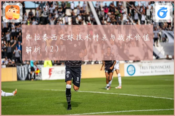 弗拉泰西足球技术特点与战术价值解析（2）