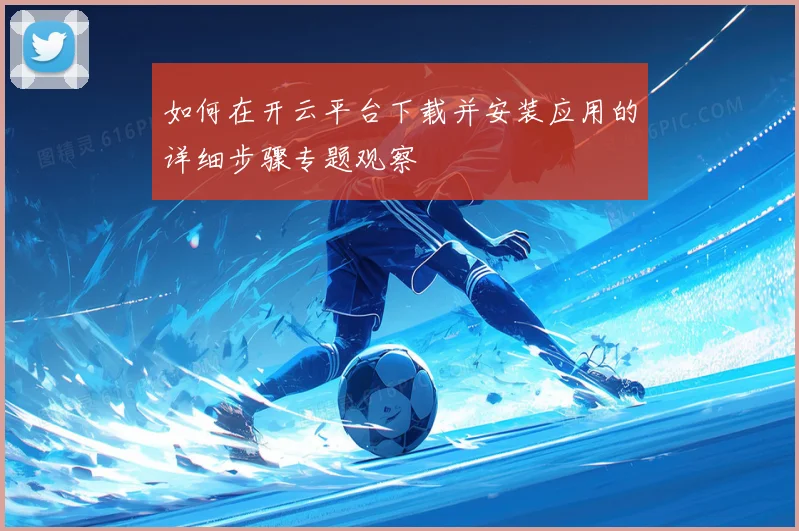如何在开云平台下载并安装应用的详细步骤专题观察