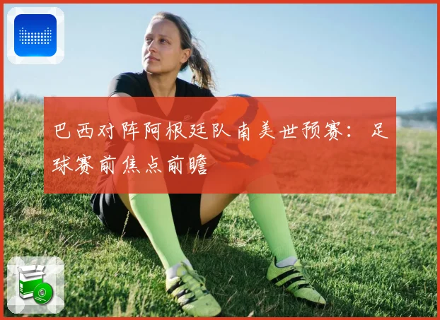 巴西对阵阿根廷队南美世预赛：足球赛前焦点前瞻