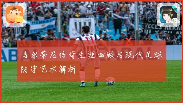 马尔蒂尼传奇生涯回顾与现代足球防守艺术解析