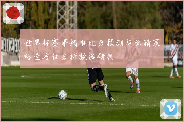 世界杯赛事精准比分预测与竞猜策略全方位分析数据研判