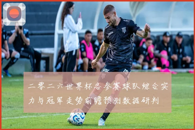 二零二六世界杯各参赛球队综合实力与冠军走势前瞻预测数据研判