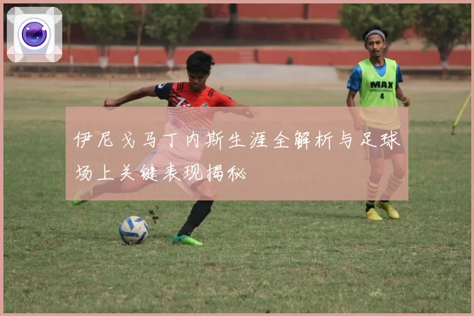 伊尼戈马丁内斯生涯全解析与足球场上关键表现揭秘