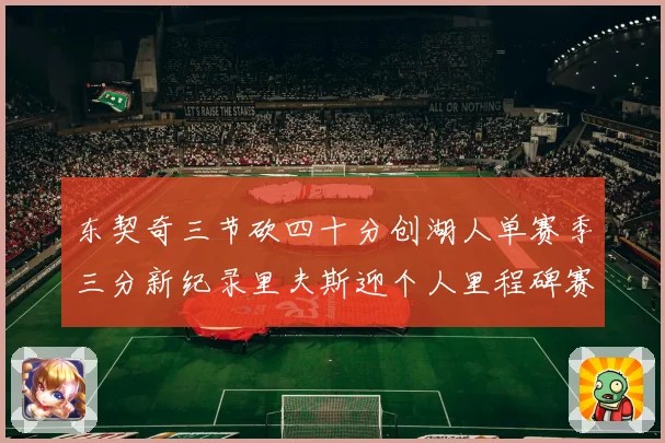 东契奇三节砍四十分创湖人单赛季三分新纪录里夫斯迎个人里程碑赛场复盘