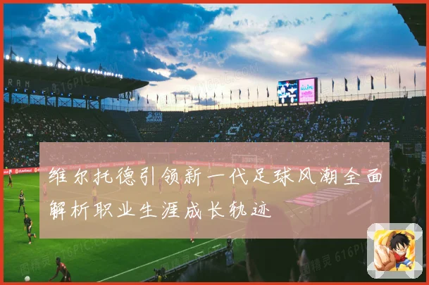 维尔托德引领新一代足球风潮全面解析职业生涯成长轨迹