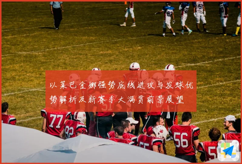 以莱巴金娜强势底线进攻与发球优势解析及新赛季大满贯前景展望