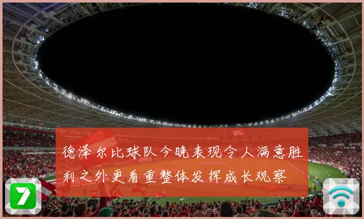德泽尔比球队今晚表现令人满意胜利之外更看重整体发挥成长观察