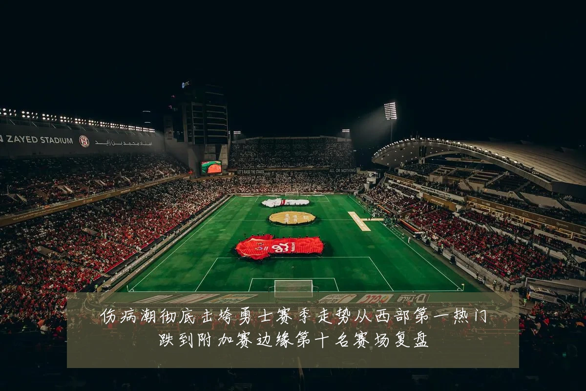 伤病潮彻底击垮勇士赛季走势从西部第一热门跌到附加赛边缘第十名赛场复盘
