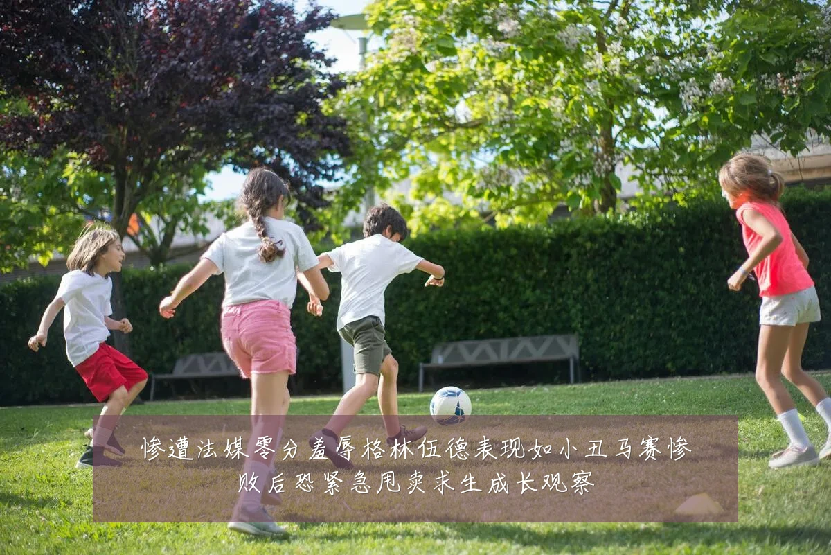 惨遭法媒零分羞辱格林伍德表现如小丑马赛惨败后恐紧急甩卖求生成长观察