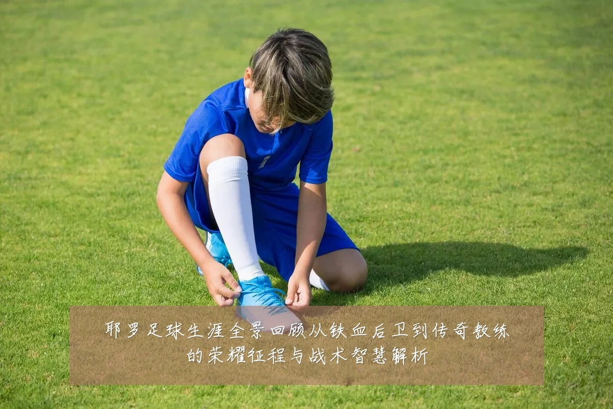 耶罗足球生涯全景回顾从铁血后卫到传奇教练的荣耀征程与战术智慧解析