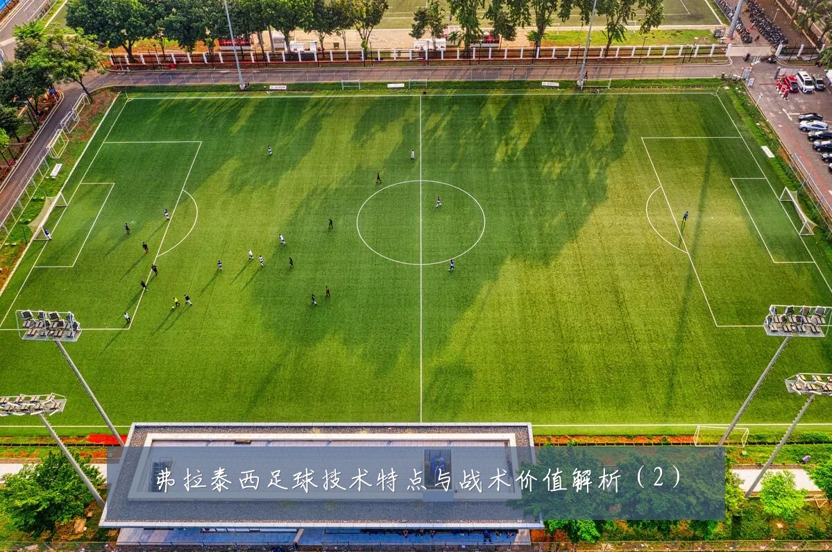 弗拉泰西足球技术特点与战术价值解析（2）