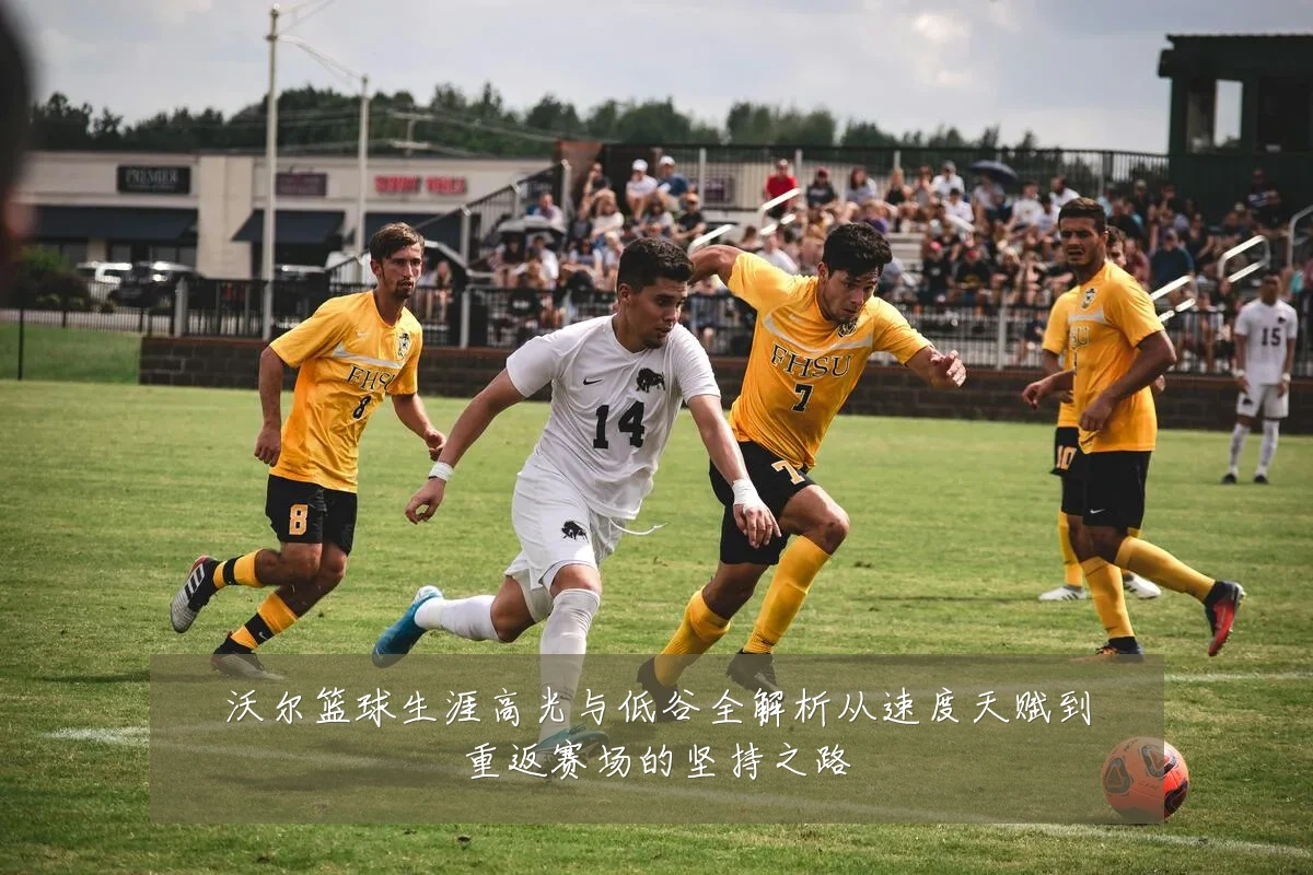 沃尔篮球生涯高光与低谷全解析从速度天赋到重返赛场的坚持之路