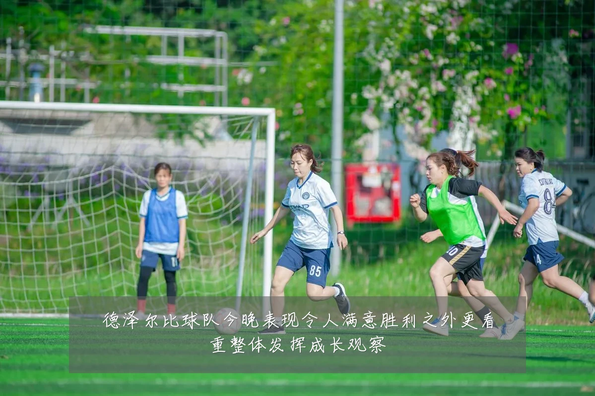 德泽尔比球队今晚表现令人满意胜利之外更看重整体发挥成长观察