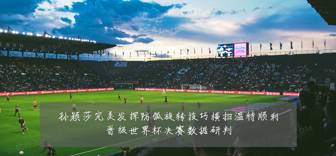 孙颖莎完美发挥防弧旋转技巧横扫温特顺利晋级世界杯决赛数据研判