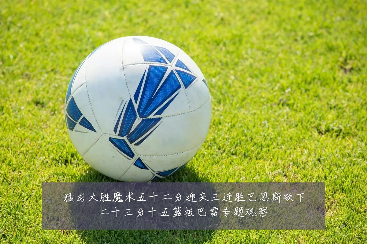 猛龙大胜魔术五十二分迎来三连胜巴恩斯砍下二十三分十五篮板巴雷专题观察